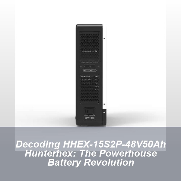 Decoding HHEX-15S2P-48V50Ah Hunterhex: The Powerhouse Battery Revolution